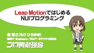 Leap Motionではじめる
NUIプログラミング
森 博之（もり ひろゆき）
極東IT-Engineers / RIAアーキテクチャ研究会
 
