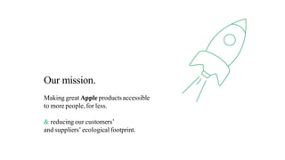 Our mission.
Making great Apple productsaccessible
to more people,for less.
& reducing our customers’
and suppliers’ ecological footprint.
 