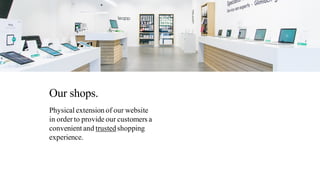 Our shops.
Physical extension of our website
in order to provide our customers a
convenient and trustedshopping
experience.
 
