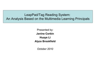 LeapPad/Tag Reading System:
An Analysis Based on the Multimedia Learning Principals
Presented by:
Janine Corbin
Huaye Li
Alyce Brookfield
October 2010
 