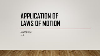 APPLICATION OF
LAWS OF MOTION
ANURAG KOLE
11-D
 