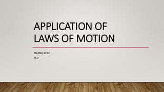 APPLICATION OF
LAWS OF MOTION
ANURAG KOLE
11-D
 