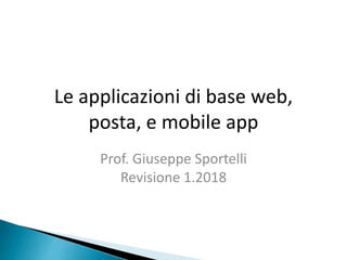 Le applicazioni di base web,
posta, e mobile app
Prof. Giuseppe Sportelli
Revisione 1.2018
 