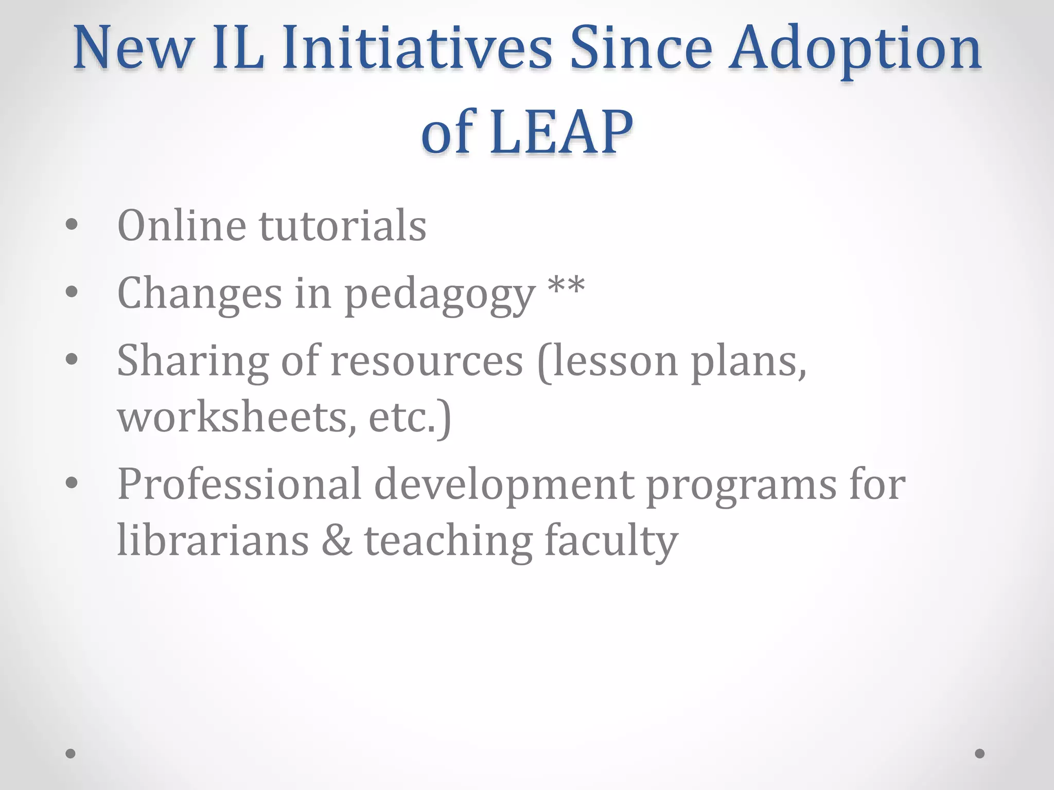New IL Initiatives Since Adoption
of LEAP
• Online tutorials
• Changes in pedagogy **
• Sharing of resources (lesson plans,
worksheets, etc.)
• Professional development programs for
librarians & teaching faculty
 