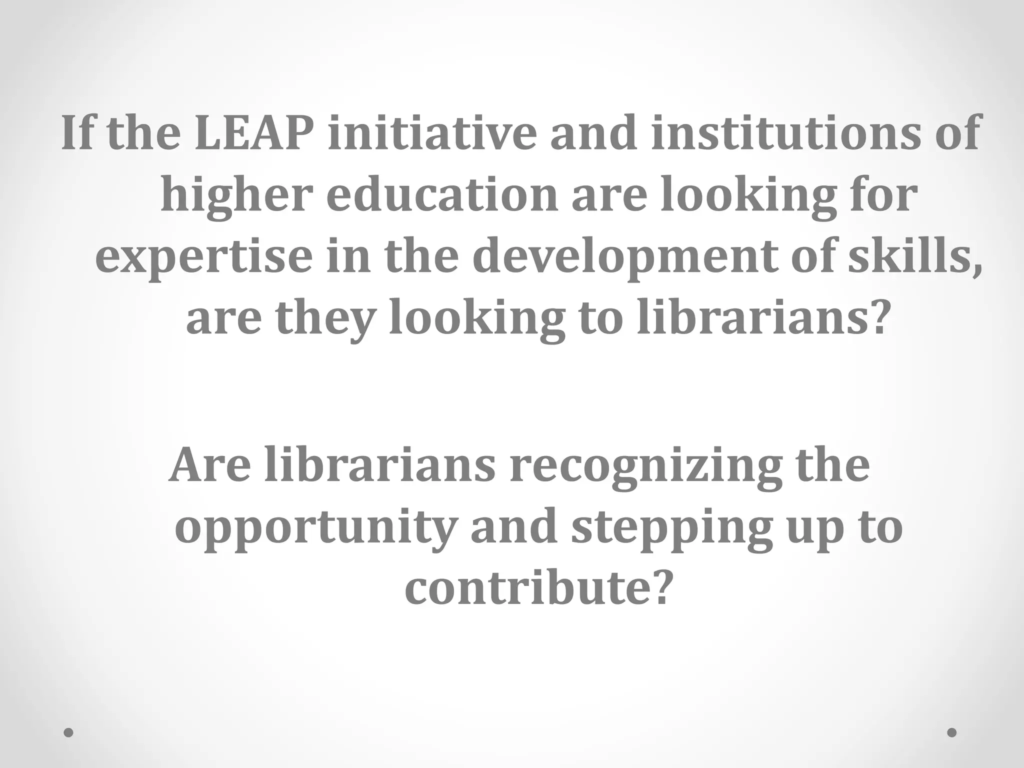If the LEAP initiative and institutions of
higher education are looking for
expertise in the development of skills,
are they looking to librarians?
Are librarians recognizing the
opportunity and stepping up to
contribute?
 