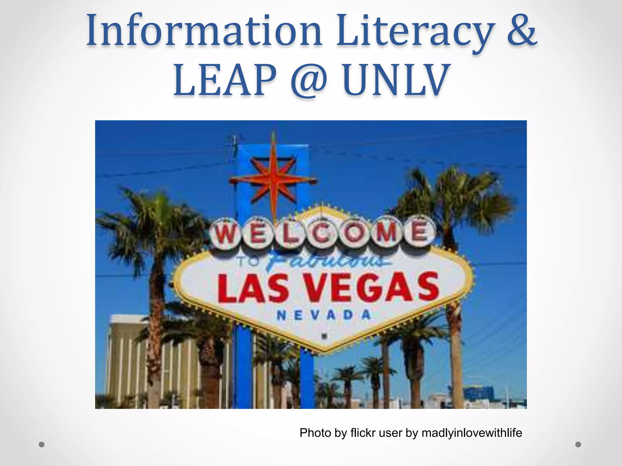 Information Literacy &
LEAP @ UNLV
Photo by flickr user by madlyinlovewithlife
 