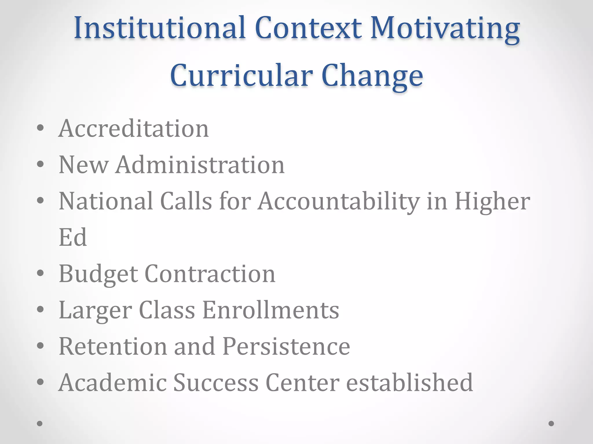 Institutional Context Motivating
Curricular Change
• Accreditation
• New Administration
• National Calls for Accountability in Higher
Ed
• Budget Contraction
• Larger Class Enrollments
• Retention and Persistence
• Academic Success Center established
 