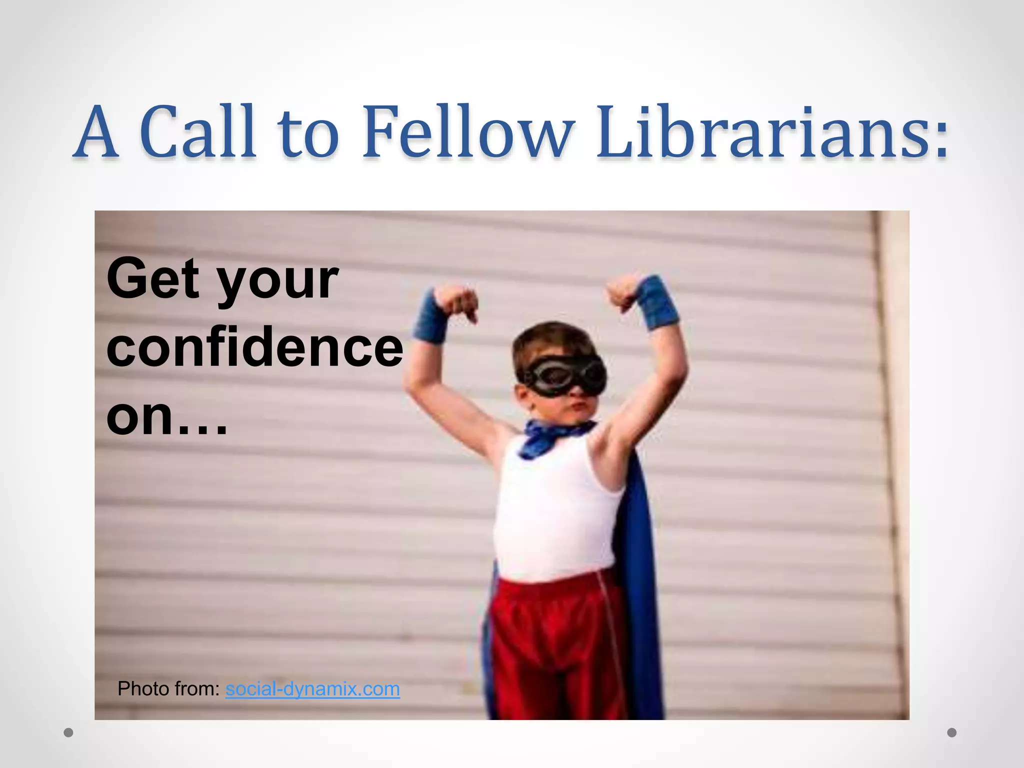 A Call to Fellow Librarians:
Get your
confidence
on…
Photo from: social-dynamix.com
 