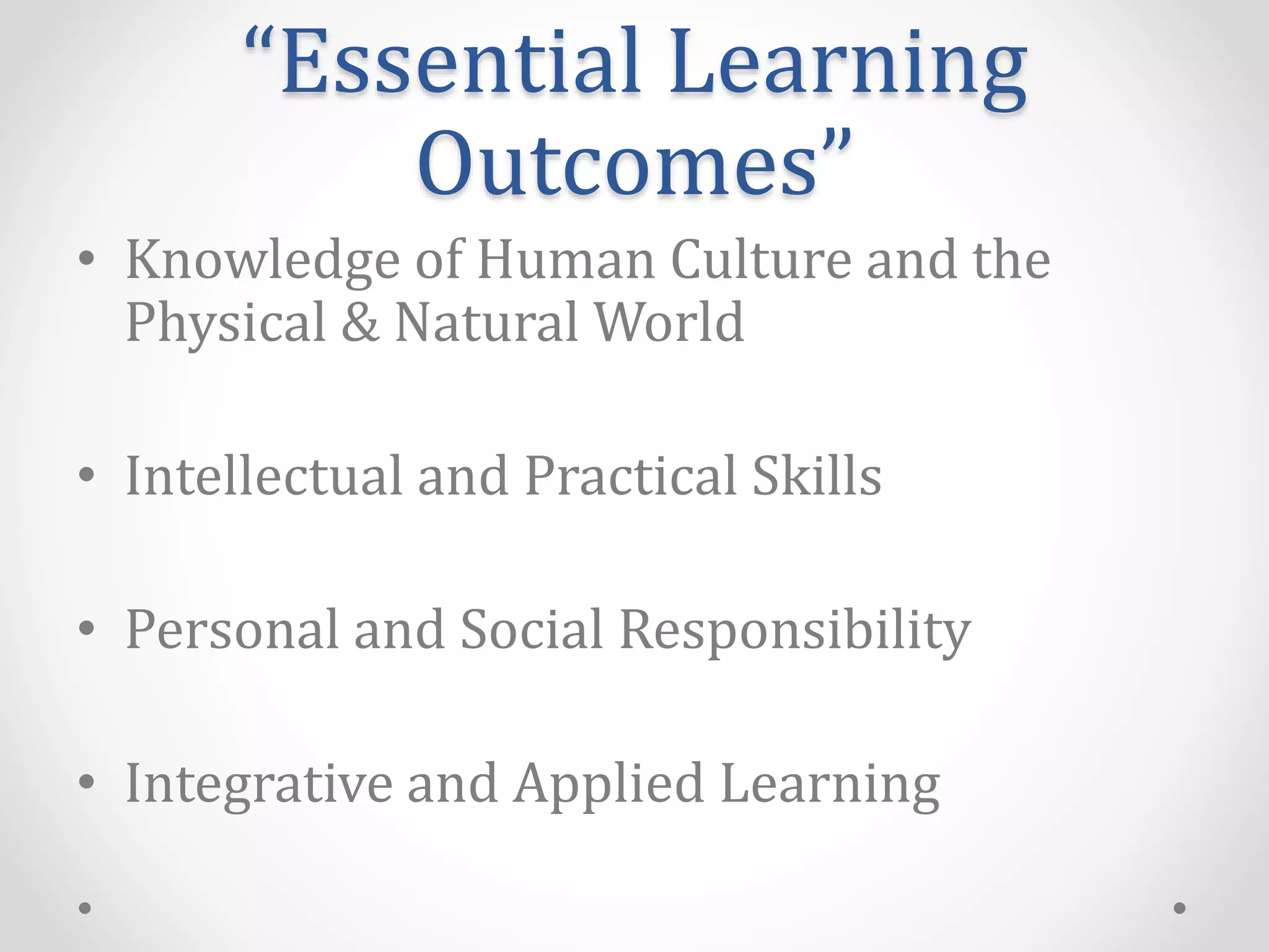 “Essential Learning
Outcomes”
• Knowledge of Human Culture and the
Physical & Natural World
• Intellectual and Practical Skills
• Personal and Social Responsibility
• Integrative and Applied Learning
 