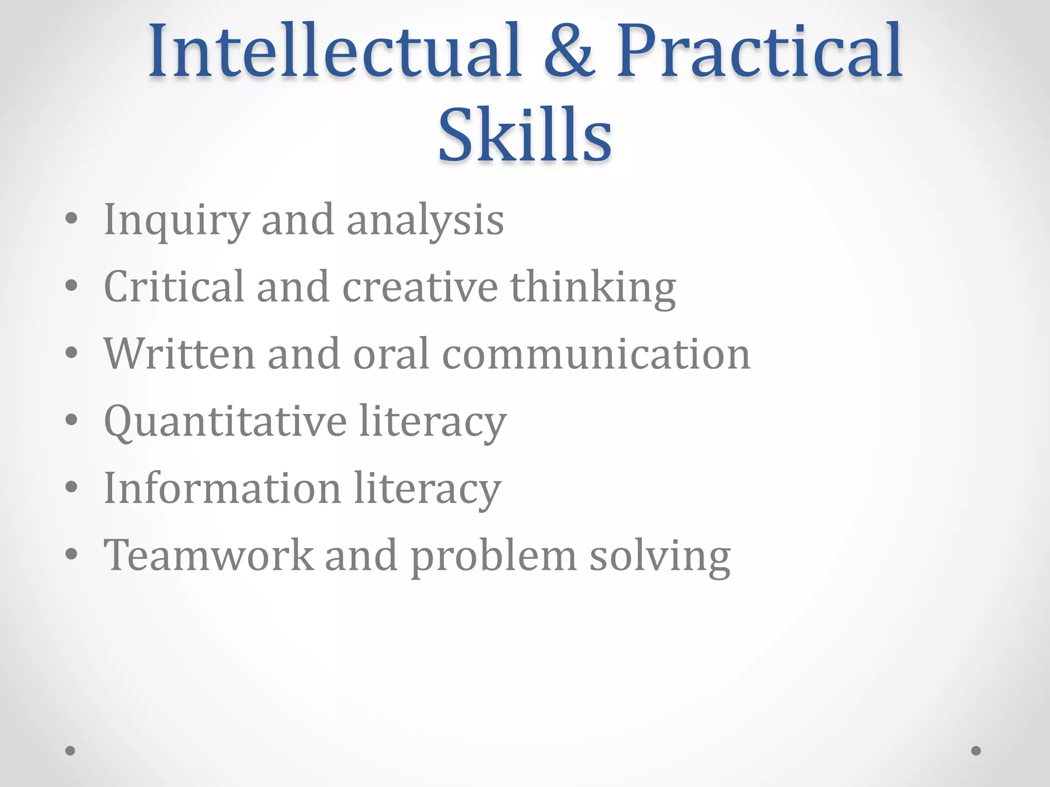 Intellectual & Practical
Skills
• Inquiry and analysis
• Critical and creative thinking
• Written and oral communication
• Quantitative literacy
• Information literacy
• Teamwork and problem solving
 