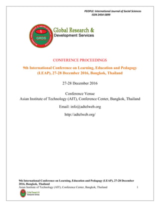 PEOPLE: International Journal of Social Sciences
ISSN 2454-5899
9th International Conference on Learning, Education and Pedagogy (LEAP), 27-28 December
2016, Bangkok, Thailand
Asian Institute of Technology (AIT), Conference Center, Bangkok, Thailand 1
CONFERENCE PROCEEDINGS
9th International Conference on Learning, Education and Pedagogy
(LEAP), 27-28 December 2016, Bangkok, Thailand
27-28 December 2016
Conference Venue
Asian Institute of Technology (AIT), Conference Center, Bangkok, Thailand
Email: info@adtelweb.org
http://adtelweb.org/
 