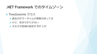 .NET Framework でのタイムゾーン
 TimeZoneInfo クラス
 過去のサマータイムの情報も持ってる
 けど、あきらかに少ない
 そもそも地域の指定が PST とか
 