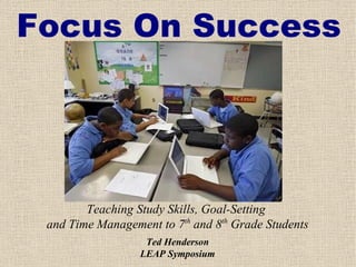 Focus On Success Teaching Study Skills, Goal-Setting  and Time Management to 7 th  and 8 th  Grade Students Ted Henderson LEAP Symposium 