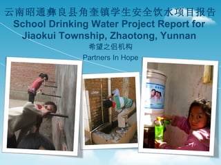 云南昭通彝良县角奎镇学生安全饮水项目报告
 School Drinking Water Project Report for
  Jiaokui Township, Zhaotong, Yunnan
                希望之侣机构
               Partners In Hope
 