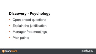 Discovery - Psychology
• Open ended questions
• Explain the justification
• Manager free meetings
• Pain points
DISCOVERY
 