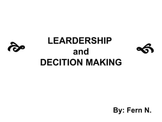 LEARDERSHIP  and DECITION MAKING By: Fern N.    
