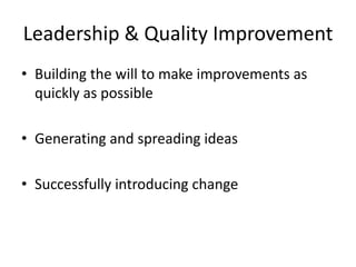 Leadership & Quality Improvement
• Building the will to make improvements as
  quickly as possible

• Generating and spreading ideas

• Successfully introducing change
 
