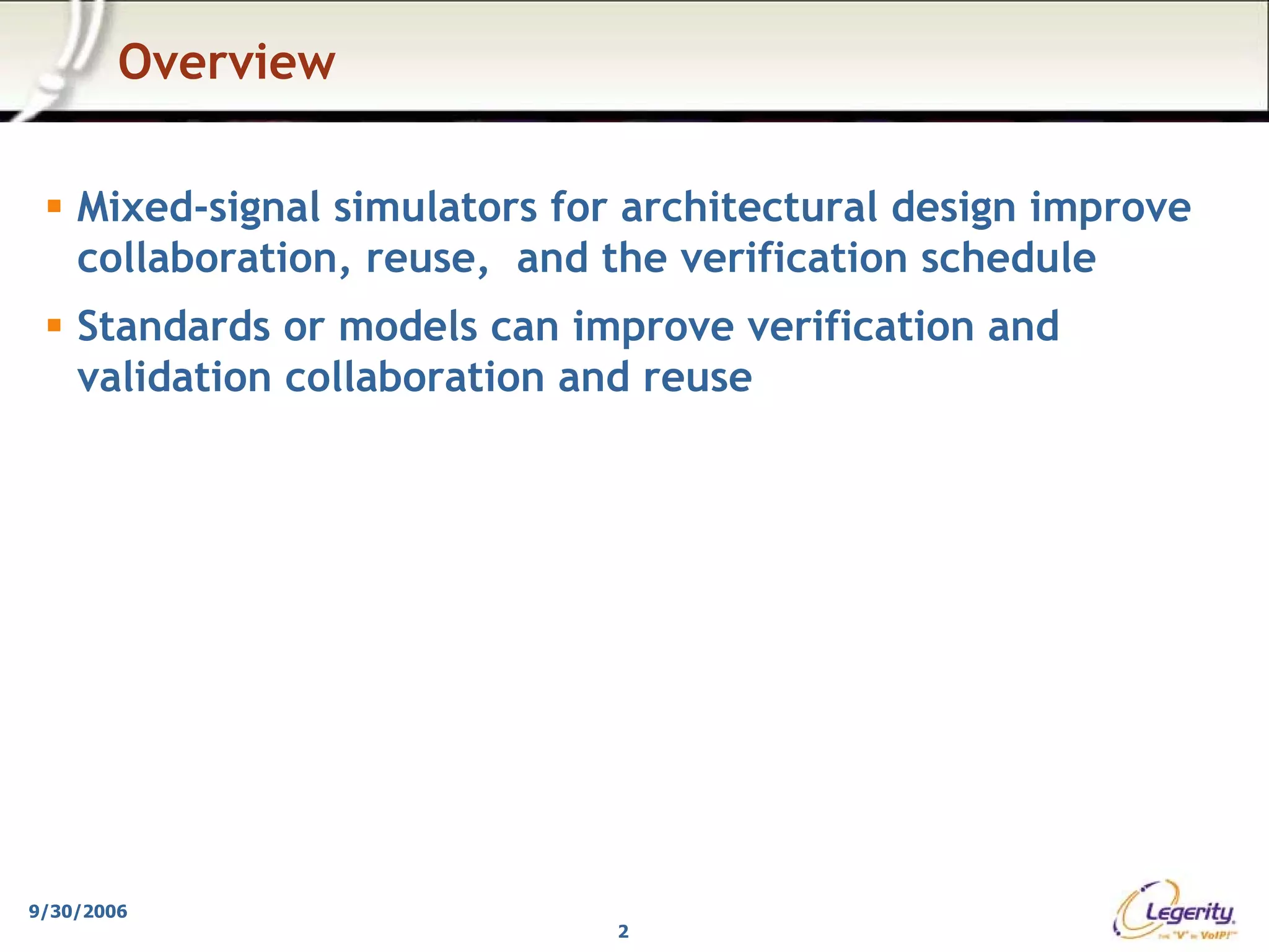 Overview

    Mixed-signal simulators for architectural design improve
    collaboration, reuse, and the verification schedule
    Standards or models can improve verification and
    validation collaboration and reuse




9/30/2006
                               2
 