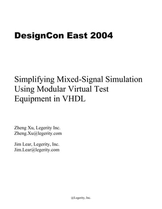 DesignCon East 2004




Simplifying Mixed-Signal Simulation
Using Modular Virtual Test
Equipment in VHDL


Zheng Xu, Legerity Inc.
Zheng.Xu@legerity.com

Jim Lear, Legerity, Inc.
Jim.Lear@legerity.com




                           @Legerity, Inc.
 