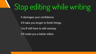 Stop editing while writing
It damages your conﬁdence.
It’ll take you longer to ﬁnish things.
You’ll still have to edit anyway.
It’ll make you a better editor.
 