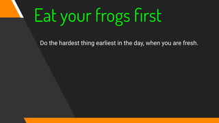 Eat your frogs ﬁrst
Do the hardest thing earliest in the day, when you are fresh.
 