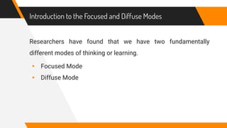 Introduction to the Focused and Diffuse Modes
Researchers have found that we have two fundamentally
different modes of thinking or learning.
▸ Focused Mode
▸ Diffuse Mode
 
