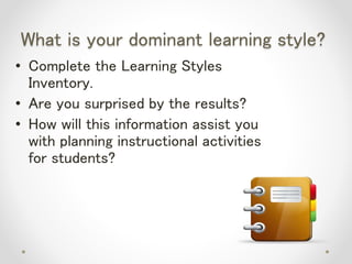 What is your dominant learning style?
• Complete the Learning Styles
Inventory.
• Are you surprised by the results?
• How will this information assist you
with planning instructional activities
for students?
 