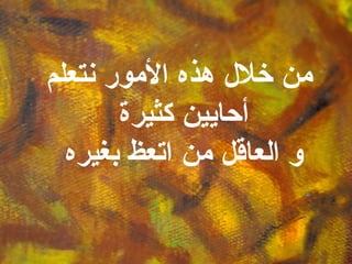 من خلال هذه الأمور نتعلم أحايين كثيرة و العاقل من اتعظ بغيره