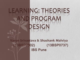 LEARNING: THEORIES
AND PROGRAM
DESIGN
Varun Srivastava & Shashank Malviya
(13BSP0902)
(13BSP0737)
IBS Pune

 