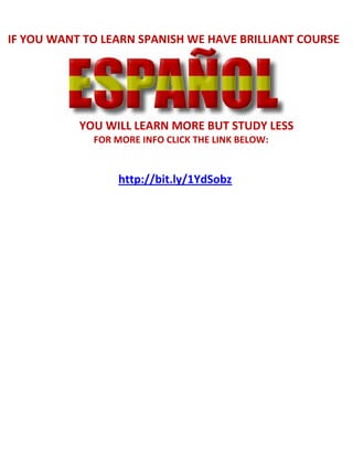 IF YOU WANT TO LEARN SPANISH WE HAVE BRILLIANT COURSE
YOU WILL LEARN MORE BUT STUDY LESS
FOR MORE INFO CLICK THE LINK BELOW:
http://bit.ly/1YdSobz
 