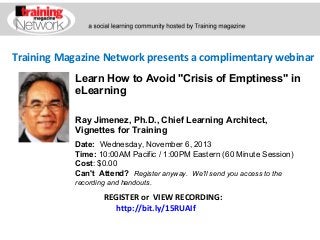 Training Magazine Network presents a complimentary webinar
Learn How to Avoid "Crisis of Emptiness" in
eLearning
Ray Jimenez, Ph.D., Chief Learning Architect,
Vignettes for Training
Date:  Wednesday, November 6, 2013 
Time: 10:00AM Pacific / 1:00PM Eastern (60 Minute Session)
Cost: $0.00 
Can't Attend?  Register anyway. We'll send you access to the
recording and handouts.

REGISTER or VIEW RECORDING:
http://bit.ly/15RUAIf

 