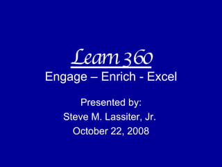 Learn 360 Engage – Enrich - Excel Presented by: Steve M. Lassiter, Jr.  October 22, 2008 