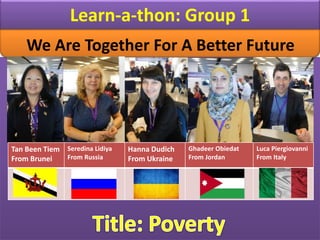 Learn-a-thon: Group 1
Tan Been Tiem
From Brunei
Seredina Lidiya
From Russia
Hanna Dudich
From Ukraine
Ghadeer Obiedat
From Jordan
Luca Piergiovanni
From Italy
We Are Together For A Better Future
 