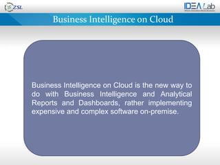 Business Intelligence on Cloud

devices.




           Business Intelligence on Cloud is the new way to
           do with Business Intelligence and Analytical
           Reports and Dashboards, rather implementing
           expensive and complex software on-premise.
 