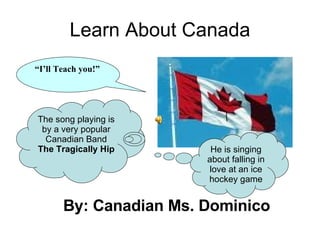Learn About Canada ,[object Object],“ I’ll Teach you!” The song playing is by a very popular Canadian Band  The Tragically Hip He is singing about falling in love at an ice hockey game 