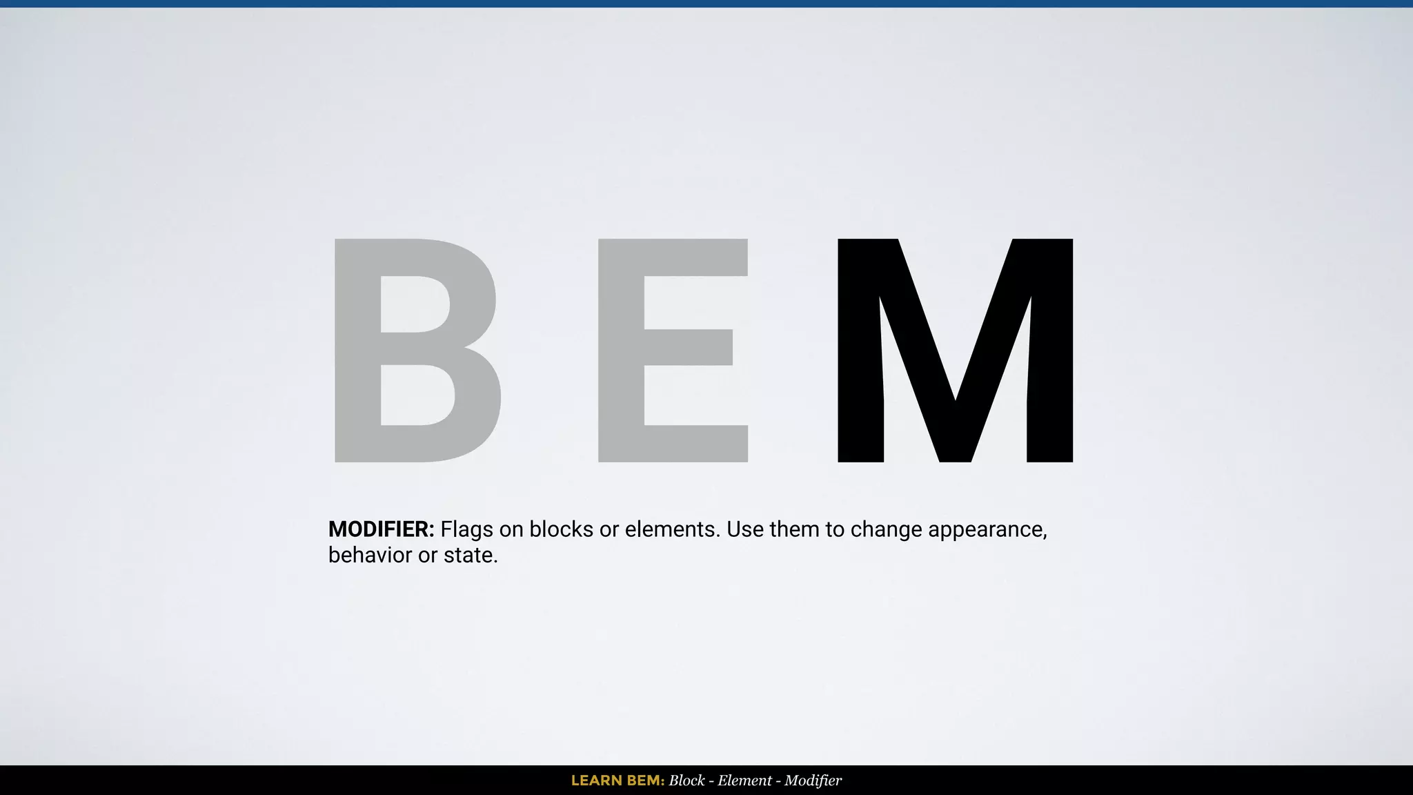 LEARN BEM: Block - Element - Modifier
BLOCK BLOCK
ELEMENT
ELEMENT
ELEMENT
ELEMENT
BLOCK+ MODIFIER
ELEMENT
ELEMENT
ELEMENT
ELEMENT
 