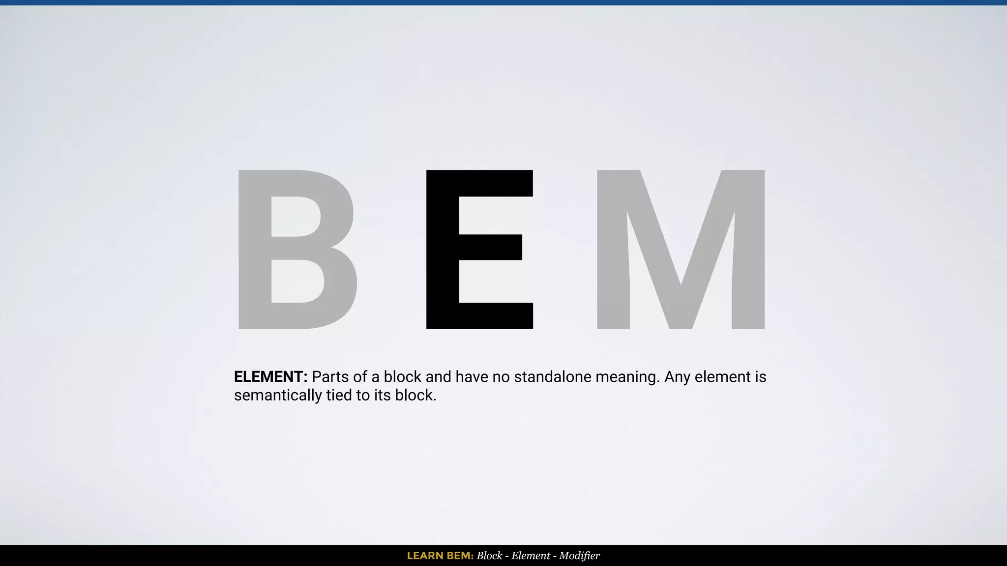 LEARN BEM: Block - Element - Modifier
BLOCK BLOCK
ELEMENT
ELEMENT
ELEMENT
ELEMENT
 