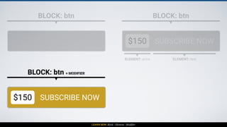 LEARN BEM: Block - Element - Modifier
BLOCK: btn BLOCK: btn
$150 SUBSCRIBE NOW
ELEMENT: price ELEMENT: text
BLOCK: btn + MODIFIER
$150 SUBSCRIBE NOW
BLOCK: btn
$150 SUBSCRIBE NOW
ELEMENT + MODIFIER
 
