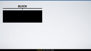 LEARN BEM: Block - Element - Modifier
B E MELEMENT: Parts of a block and have no standalone meaning. Any element is
semantically tied to its block.
 