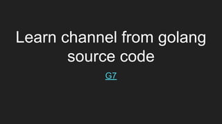 Learn channel from golang
source code
G7
 