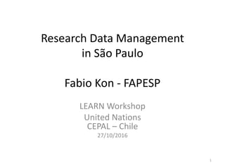 Research Data Management
in São Paulo
Fabio Kon - FAPESP
LEARN Workshop
United Nations
CEPAL – Chile
27/10/2016
1
 
