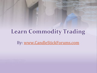 Learn Commodity Trading
By: www.CandleStickForums.com
 