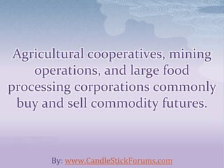 Agricultural cooperatives, mining
operations, and large food
processing corporations commonly
buy and sell commodity futures.
By: www.CandleStickForums.com
 