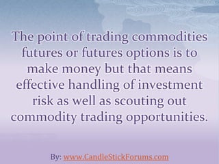 The point of trading commodities
futures or futures options is to
make money but that means
effective handling of investment
risk as well as scouting out
commodity trading opportunities.
By: www.CandleStickForums.com
 