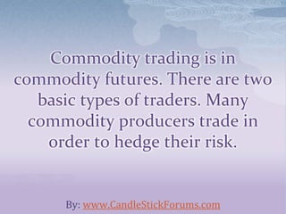 Commodity trading is in
commodity futures. There are two
basic types of traders. Many
commodity producers trade in
order to hedge their risk.
By: www.CandleStickForums.com
 