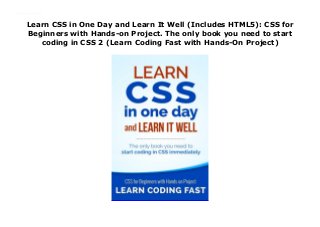 Learn CSS in One Day and Learn It Well (Includes HTML5): CSS for
Beginners with Hands-on Project. The only book you need to start
coding in CSS 2 (Learn Coding Fast with Hands-On Project)
Learn CSS in One Day and Learn It Well (Includes HTML5): CSS for Beginners with Hands-on Project. The only book you need to start coding in CSS 2 (Learn Coding Fast with Hands-On Project)
 