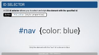 inarocket.com - CSS / Selectors
ID SELECTOR
Only the element with the “nav” id is shown in blue
A CSS id selector allows you to select and style the element with the speciﬁed id.
#nav {color: blue}
Syntax #id_value {style properties}
 