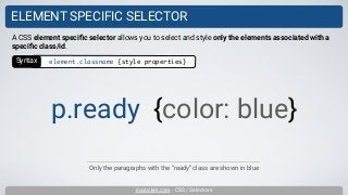 inarocket.com - CSS / Selectors
ELEMENT SPECIFIC SELECTOR
Only the paragraphs with the “ready” class are shown in blue
A CSS element speciﬁc selector allows you to select and style only the elements associated with a
speciﬁc class/id.
p.ready {color: blue}
Syntax element.classname {style properties}
 