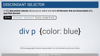 inarocket.com - CSS / Selectors
DESCENDANT SELECTOR
All the paragraphs that are descendant of a div element are shown in blue
A CSS descendent selector allows you to select and style all elements that are descendants of a
speciﬁed element.
div p {color: blue}
Syntax selector1 selector2 {style properties}
 