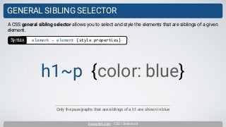 inarocket.com - CSS / Selectors
GENERAL SIBLING SELECTOR
Only the paragraphs that are siblings of a h1 are shown in blue
A CSS general sibling selector allows you to select and style the elements that are siblings of a given
element.
h1~p {color: blue}
Syntax element ~ element {style properties}
 